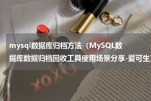 mysql数据库归档方法（MySQL数据库数据归档回收工具使用场景分享-爱可生）