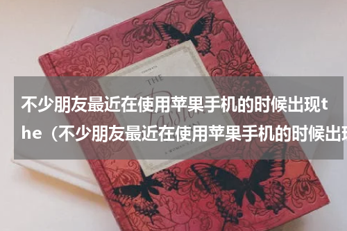 不少朋友最近在使用苹果手机的时候出现the（不少朋友最近在使用苹果手机的时候出现the）