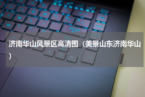 济南华山风景区高清图（美景山东济南华山）