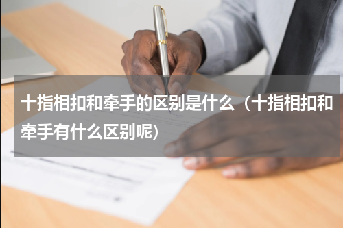 十指相扣和牵手的区别是什么（十指相扣和牵手有什么区别呢）