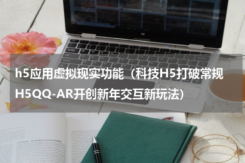 h5应用虚拟现实功能（科技H5打破常规H5QQ-AR开创新年交互新玩法）