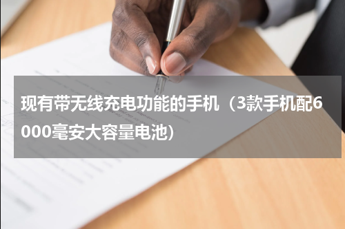 现有带无线充电功能的手机（3款手机配6000毫安大容量电池）