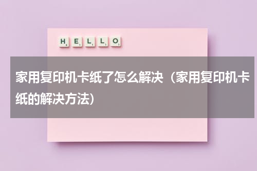家用复印机卡纸了怎么解决（家用复印机卡纸的解决方法）