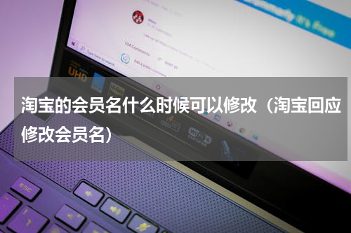 淘宝的会员名什么时候可以修改（淘宝回应修改会员名）