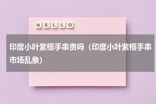 印度小叶紫檀手串贵吗（印度小叶紫檀手串市场乱象）