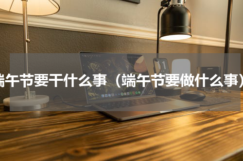 端午节要干什么事（端午节要做什么事）
