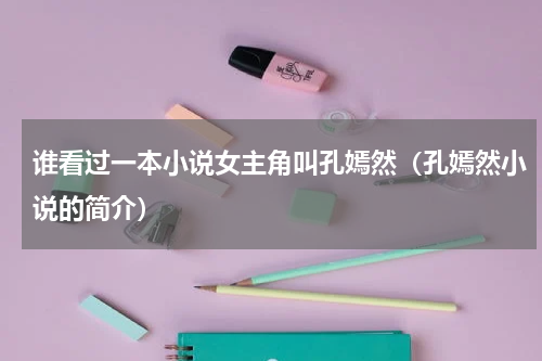 谁看过一本小说女主角叫孔嫣然（孔嫣然小说的简介）