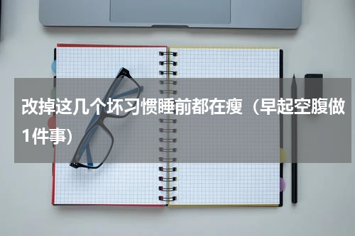 改掉这几个坏习惯睡前都在瘦（早起空腹做1件事）