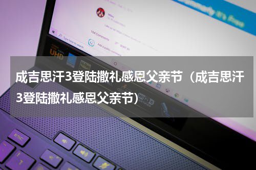 成吉思汗3登陆撒礼感恩父亲节（成吉思汗3登陆撒礼感恩父亲节）