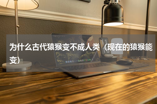 为什么古代猿猴变不成人类（现在的猿猴能变）