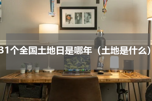 第31个全国土地日是哪年（土地是什么）
