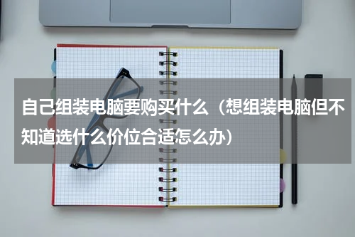 自己组装电脑要购买什么（想组装电脑但不知道选什么价位合适怎么办）