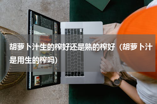 胡萝卜汁生的榨好还是熟的榨好（胡萝卜汁是用生的榨吗）