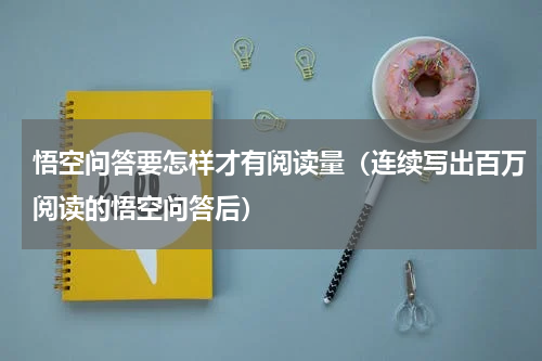 悟空问答要怎样才有阅读量（连续写出百万阅读的悟空问答后）
