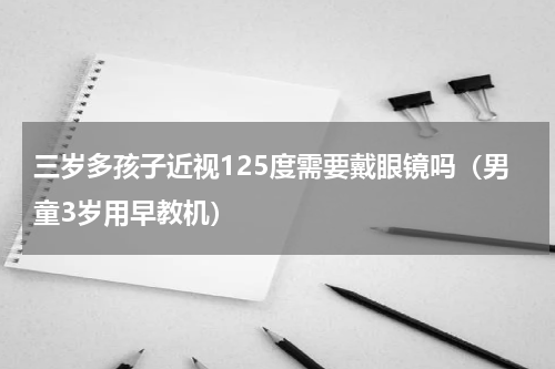 三岁多孩子近视125度需要戴眼镜吗（男童3岁用早教机）