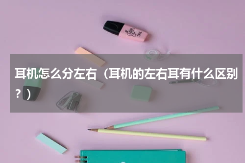 耳机怎么分左右（耳机的左右耳有什么区别？）