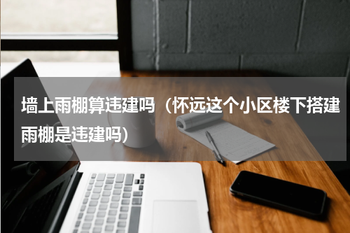 墙上雨棚算违建吗（怀远这个小区楼下搭建雨棚是违建吗）