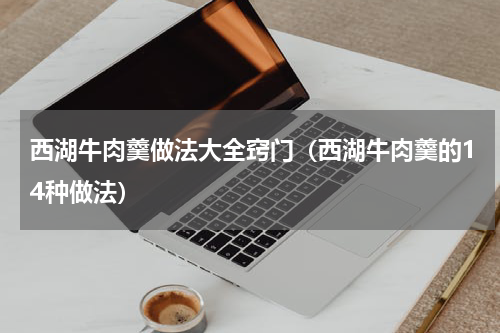 西湖牛肉羹做法大全窍门（西湖牛肉羹的14种做法）
