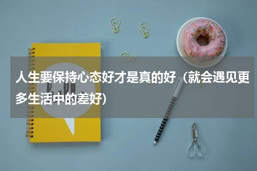 人生要保持心态好才是真的好（就会遇见更多生活中的差好）