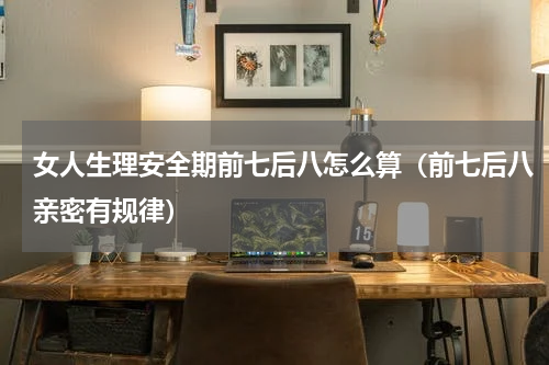 女人生理安全期前七后八怎么算（前七后八亲密有规律）