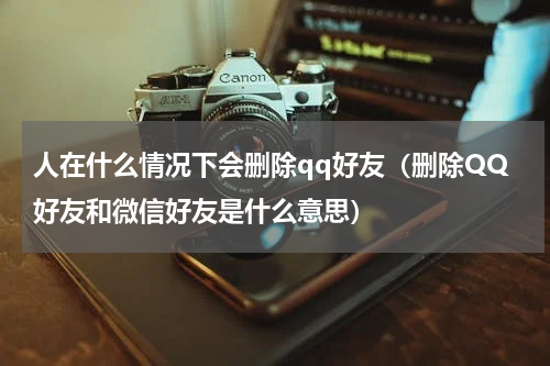 人在什么情况下会删除qq好友（删除QQ好友和微信好友是什么意思）