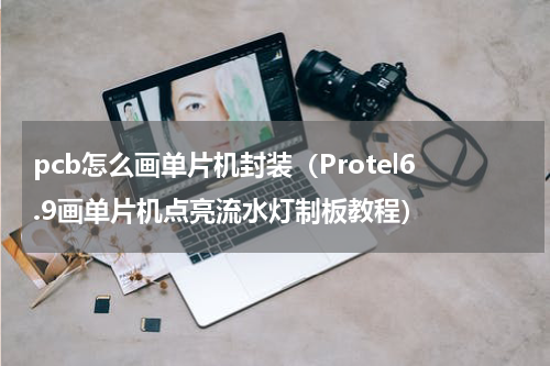 pcb怎么画单片机封装（Protel6.9画单片机点亮流水灯制板教程）