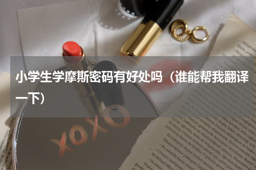 小学生学摩斯密码有好处吗（谁能帮我翻译一下）