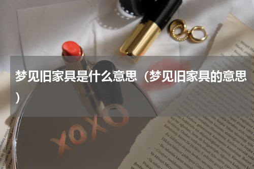 梦见旧家具是什么意思（梦见旧家具的意思）