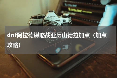 dnf阿拉德谋略战亚历山德拉加点（加点攻略）