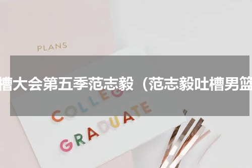 吐槽大会第五季范志毅（范志毅吐槽男篮）