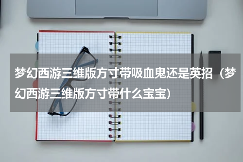 梦幻西游三维版方寸带吸血鬼还是英招（梦幻西游三维版方寸带什么宝宝）