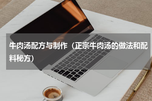 牛肉汤配方与制作（正宗牛肉汤的做法和配料秘方）