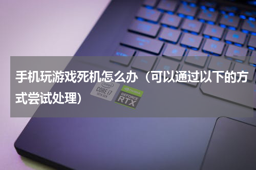 手机玩游戏死机怎么办（可以通过以下的方式尝试处理）