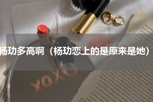 杨玏多高啊（杨玏恋上的是原来是她）