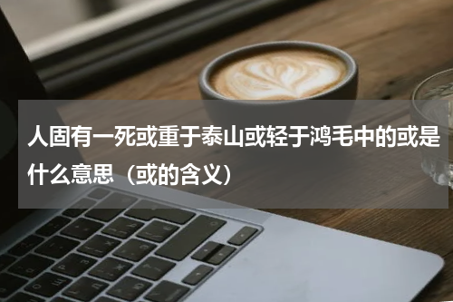 人固有一死或重于泰山或轻于鸿毛中的或是什么意思（或的含义）