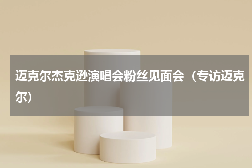 迈克尔杰克逊演唱会粉丝见面会（专访迈克尔）