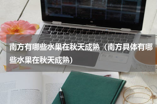 南方有哪些水果在秋天成熟（南方具体有哪些水果在秋天成熟）