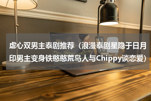 虐心双男主泰剧推荐（浪漫泰剧星隐于日月印男主变身铁憨憨荒岛人与Chippy谈恋爱）