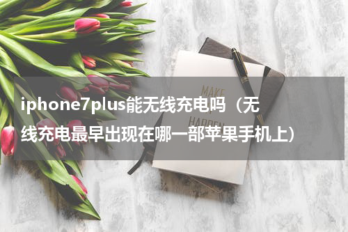 iphone7plus能无线充电吗（无线充电最早出现在哪一部苹果手机上）