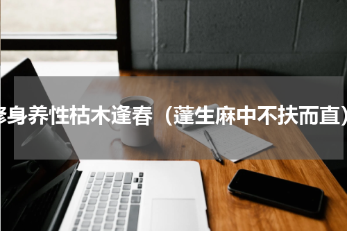 修身养性枯木逢春（蓬生麻中不扶而直）
