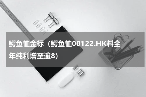 鳄鱼恤金标（鳄鱼恤00122.HK料全年纯利增至逾8）