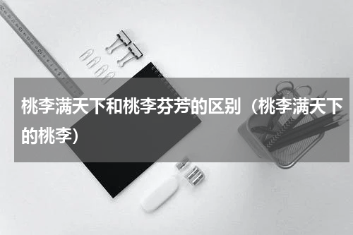 桃李满天下和桃李芬芳的区别（桃李满天下的桃李）