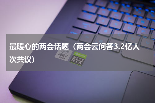 最暖心的两会话题（两会云问答3.2亿人次共议）