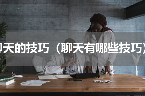 聊天的技巧（聊天有哪些技巧）