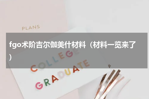 fgo术阶吉尔伽美什材料（材料一览来了）