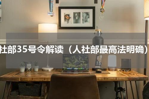 人社部35号令解读（人社部最高法明确）