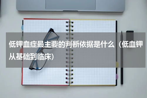 低钾血症最主要的判断依据是什么（低血钾从基础到临床）