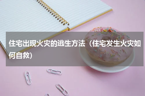 住宅出现火灾的逃生方法（住宅发生火灾如何自救）