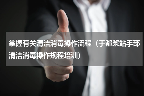 掌握有关清洁消毒操作流程（于都浆站手部清洁消毒操作规程培训）