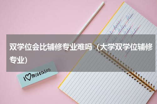 双学位会比辅修专业难吗（大学双学位辅修专业）
